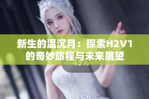新生的温沉月：探索H2V1的奇妙旅程与未来展望
