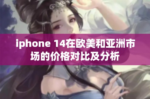 iphone 14在欧美和亚洲市场的价格对比及分析