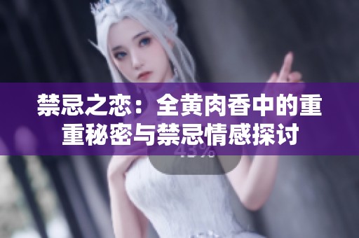 禁忌之恋：全黄肉香中的重重秘密与禁忌情感探讨