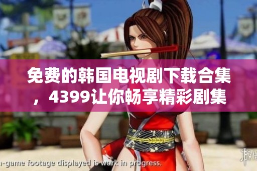 免费的韩国电视剧下载合集，4399让你畅享精彩剧集