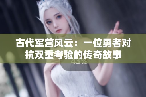 古代军营风云：一位勇者对抗双重考验的传奇故事