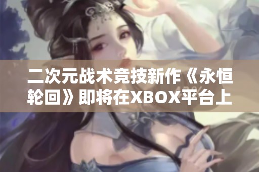 二次元战术竞技新作《永恒轮回》即将在XBOX平台上线！