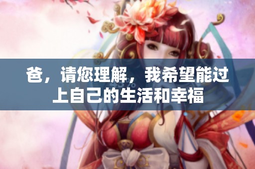 爸，请您理解，我希望能过上自己的生活和幸福