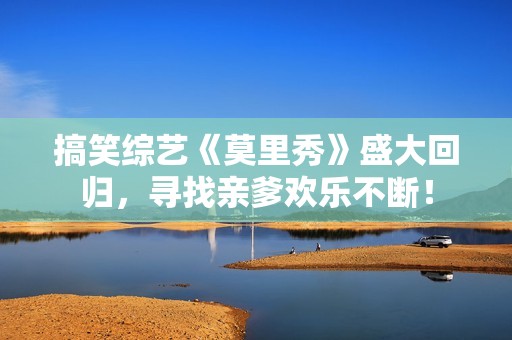 搞笑综艺《莫里秀》盛大回归，寻找亲爹欢乐不断！