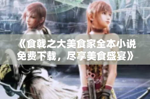 《食戟之大美食家全本小说免费下载，尽享美食盛宴》
