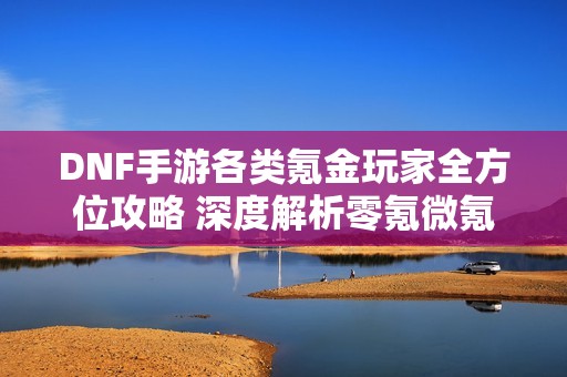 DNF手游各类氪金玩家全方位攻略 深度解析零氪微氪与重氪策略