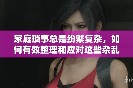 家庭琐事总是纷繁复杂，如何有效整理和应对这些杂乱问题