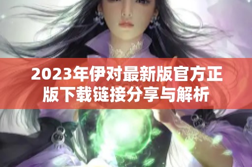 2023年伊对最新版官方正版下载链接分享与解析