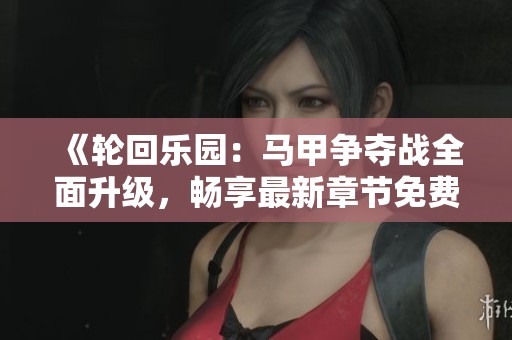 《轮回乐园：马甲争夺战全面升级，畅享最新章节免费阅读》