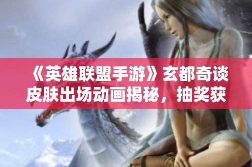 《英雄联盟手游》玄都奇谈皮肤出场动画揭秘，抽奖获取方式详解！