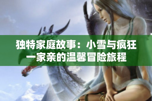 独特家庭故事：小雪与疯狂一家亲的温馨冒险旅程