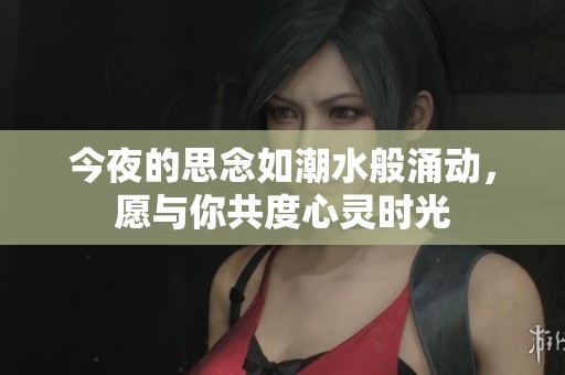今夜的思念如潮水般涌动，愿与你共度心灵时光
