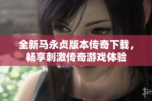 全新马永贞版本传奇下载，畅享刺激传奇游戏体验