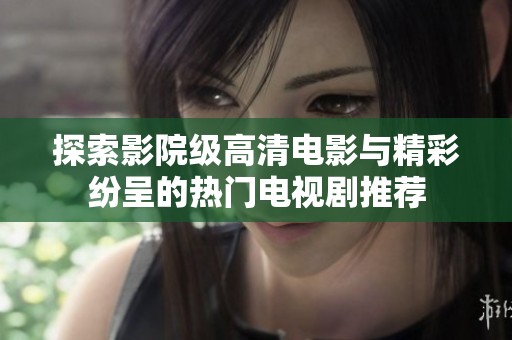 探索影院级高清电影与精彩纷呈的热门电视剧推荐