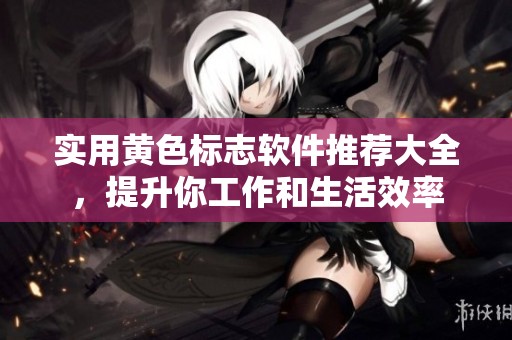 实用黄色标志软件推荐大全，提升你工作和生活效率