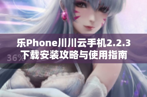 乐Phone川川云手机2.2.3下载安装攻略与使用指南