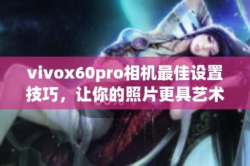 vivox60pro相机最佳设置技巧，让你的照片更具艺术感