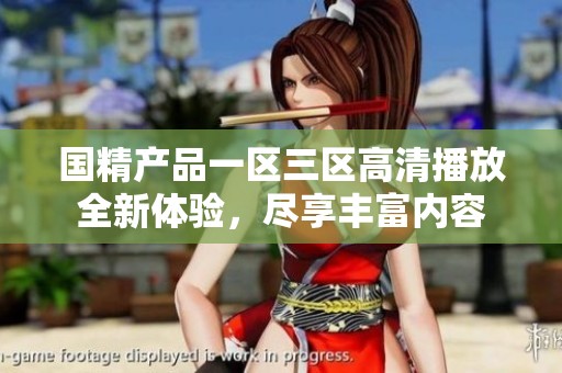 国精产品一区三区高清播放全新体验，尽享丰富内容