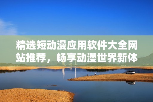 精选短动漫应用软件大全网站推荐，畅享动漫世界新体验