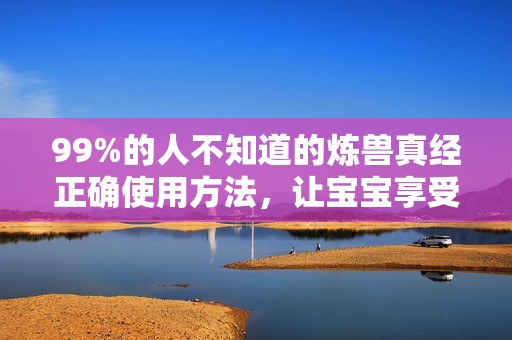 99%的人不知道的炼兽真经正确使用方法，让宝宝享受超高性价比