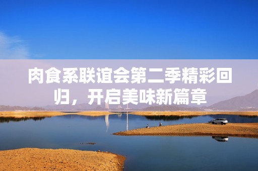肉食系联谊会第二季精彩回归，开启美味新篇章