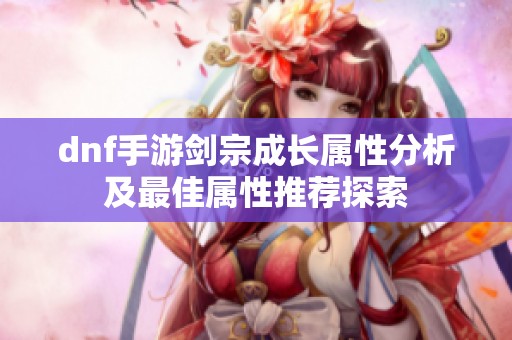 dnf手游剑宗成长属性分析及最佳属性推荐探索