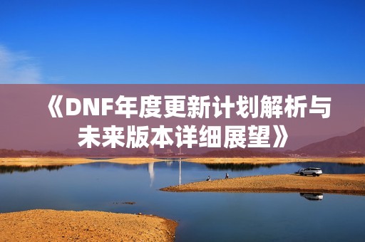 《DNF年度更新计划解析与未来版本详细展望》