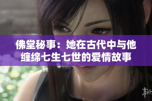 佛堂秘事：她在古代中与他缠绵七生七世的爱情故事