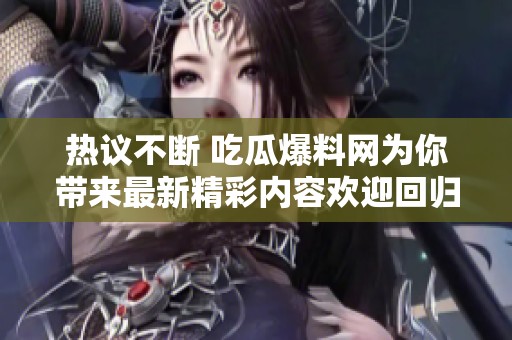热议不断 吃瓜爆料网为你带来最新精彩内容欢迎回归