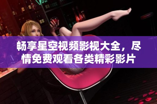 畅享星空视频影视大全，尽情免费观看各类精彩影片