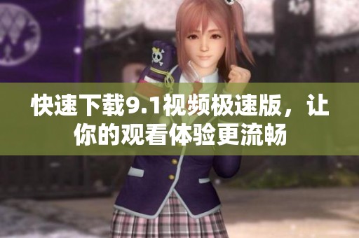 快速下载9.1视频极速版，让你的观看体验更流畅