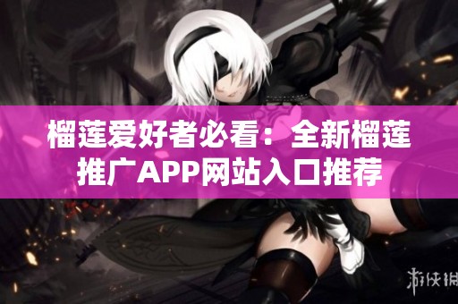 榴莲爱好者必看：全新榴莲推广APP网站入口推荐