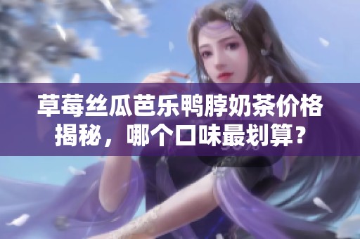 草莓丝瓜芭乐鸭脖奶茶价格揭秘，哪个口味最划算？