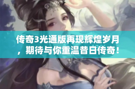 传奇3光通版再现辉煌岁月，期待与你重温昔日传奇！