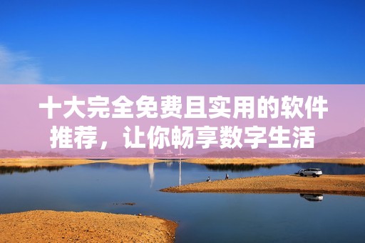 十大完全免费且实用的软件推荐，让你畅享数字生活