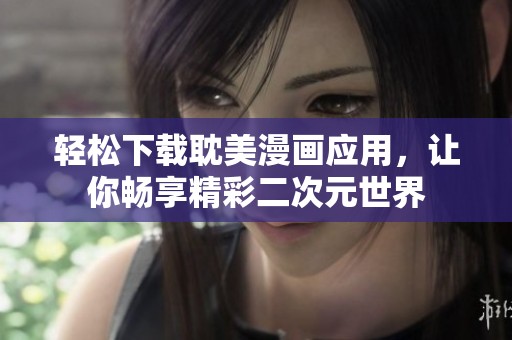 轻松下载耽美漫画应用，让你畅享精彩二次元世界