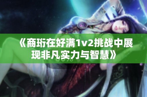 《商珩在好满1v2挑战中展现非凡实力与智慧》