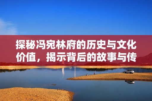探秘冯宛林府的历史与文化价值，揭示背后的故事与传承