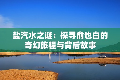 盐汽水之谜：探寻俞也白的奇幻旅程与背后故事