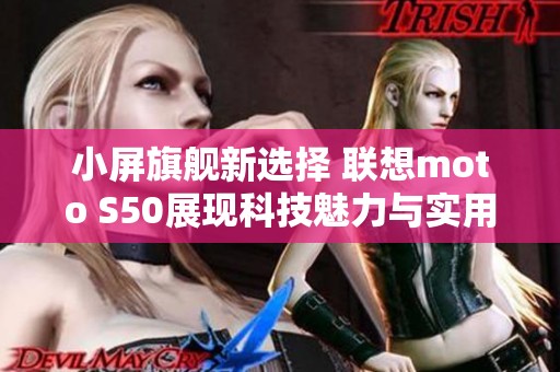 小屏旗舰新选择 联想moto S50展现科技魅力与实用性