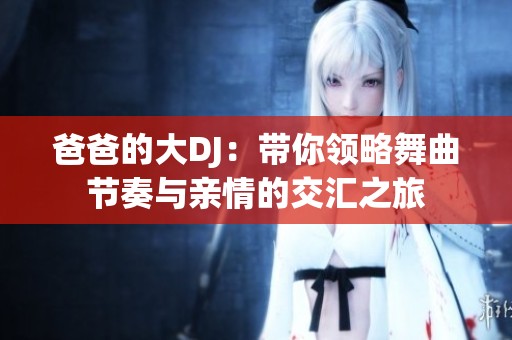 爸爸的大DJ：带你领略舞曲节奏与亲情的交汇之旅
