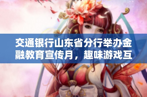 交通银行山东省分行举办金融教育宣传月，趣味游戏互动引领新体验