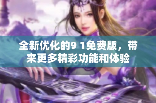 全新优化的9 1免费版，带来更多精彩功能和体验
