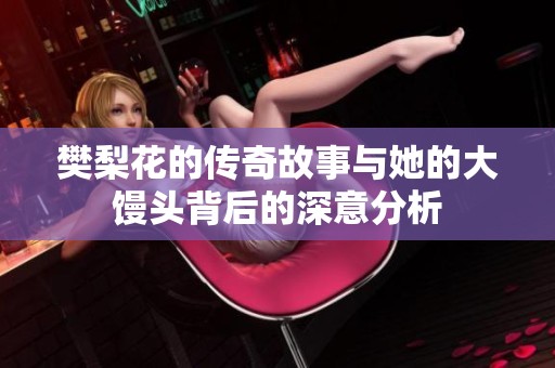 樊梨花的传奇故事与她的大馒头背后的深意分析