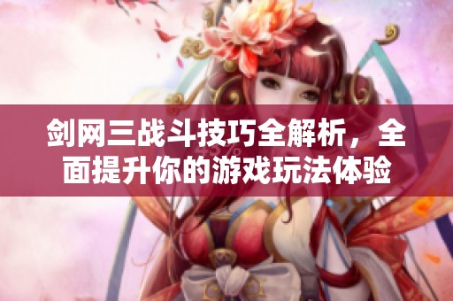 剑网三战斗技巧全解析，全面提升你的游戏玩法体验