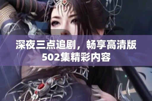 深夜三点追剧，畅享高清版502集精彩内容