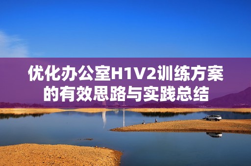 优化办公室H1V2训练方案的有效思路与实践总结