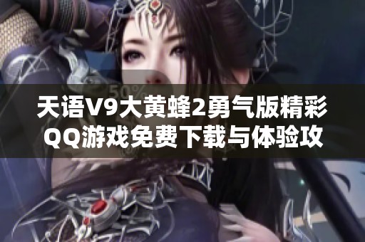 天语V9大黄蜂2勇气版精彩QQ游戏免费下载与体验攻略