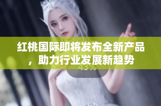 红桃国际即将发布全新产品，助力行业发展新趋势