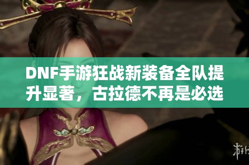 DNF手游狂战新装备全队提升显著，古拉德不再是必选